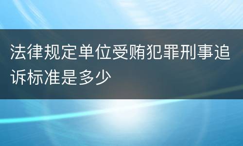 法律规定单位受贿犯罪刑事追诉标准是多少