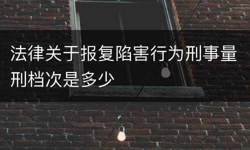 法律关于报复陷害行为刑事量刑档次是多少