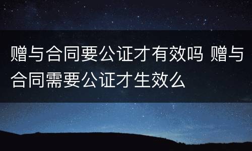 赠与合同要公证才有效吗 赠与合同需要公证才生效么