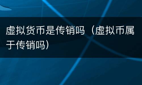 虚拟货币是传销吗（虚拟币属于传销吗）