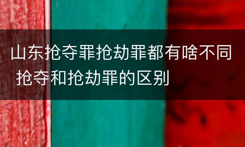 山东抢夺罪抢劫罪都有啥不同 抢夺和抢劫罪的区别