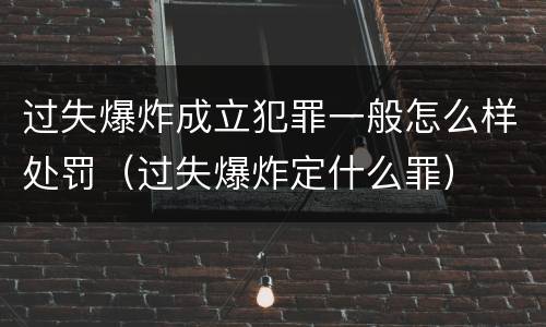 过失爆炸成立犯罪一般怎么样处罚（过失爆炸定什么罪）