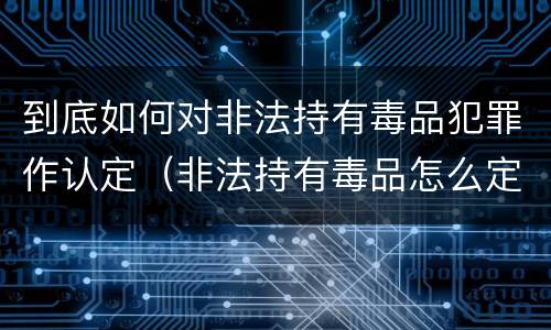 到底如何对非法持有毒品犯罪作认定（非法持有毒品怎么定罪）