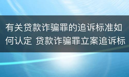 有关贷款诈骗罪的追诉标准如何认定 贷款诈骗罪立案追诉标准