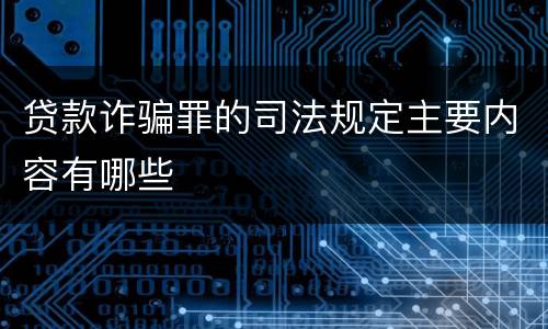 贷款诈骗罪的司法规定主要内容有哪些