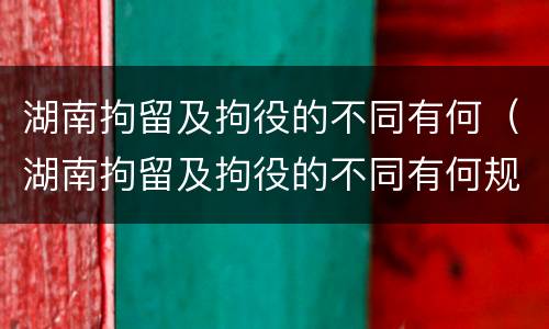 湖南拘留及拘役的不同有何（湖南拘留及拘役的不同有何规定）