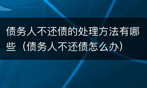 债务人不还债的处理方法有哪些（债务人不还债怎么办）