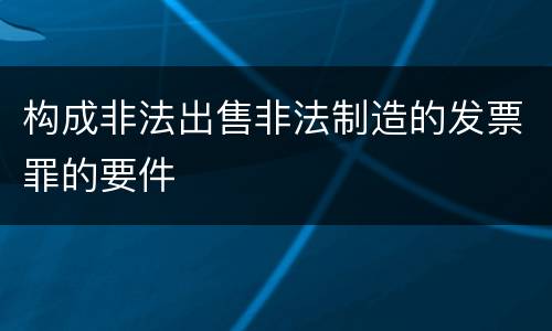 构成非法出售非法制造的发票罪的要件