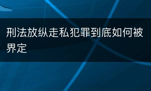刑法放纵走私犯罪到底如何被界定
