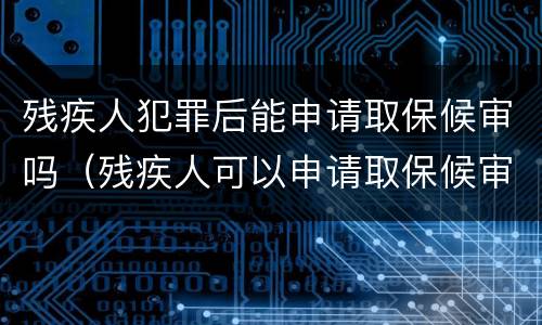 残疾人犯罪后能申请取保候审吗（残疾人可以申请取保候审吗）