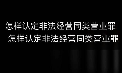 怎样认定非法经营同类营业罪 怎样认定非法经营同类营业罪行为