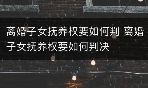 离婚子女抚养权要如何判 离婚子女抚养权要如何判决