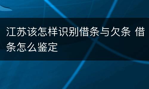 江苏该怎样识别借条与欠条 借条怎么鉴定