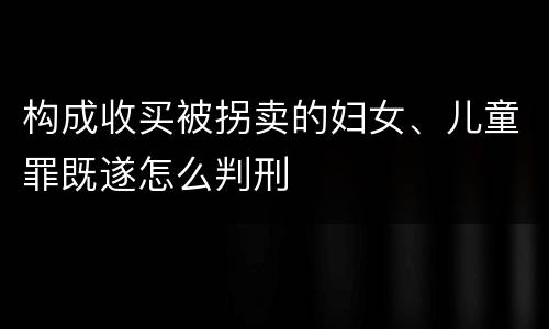 构成收买被拐卖的妇女、儿童罪既遂怎么判刑