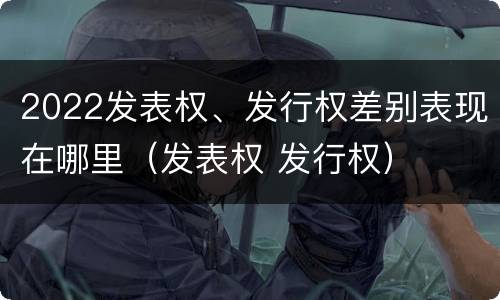 2022发表权、发行权差别表现在哪里（发表权 发行权）