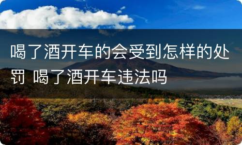 喝了酒开车的会受到怎样的处罚 喝了酒开车违法吗