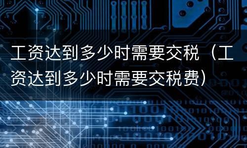 工资达到多少时需要交税（工资达到多少时需要交税费）