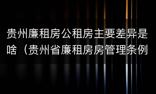 贵州廉租房公租房主要差异是啥（贵州省廉租房房管理条例）