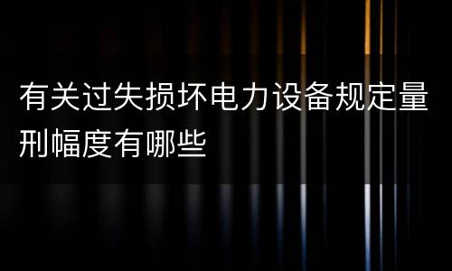 有关过失损坏电力设备规定量刑幅度有哪些