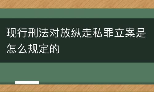 现行刑法对放纵走私罪立案是怎么规定的