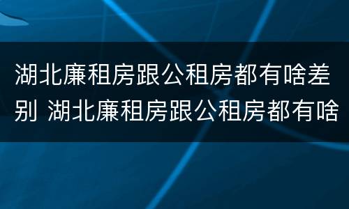 湖北廉租房跟公租房都有啥差别 湖北廉租房跟公租房都有啥差别吗