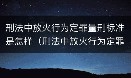 刑法中放火行为定罪量刑标准是怎样（刑法中放火行为定罪量刑标准是怎样定的）