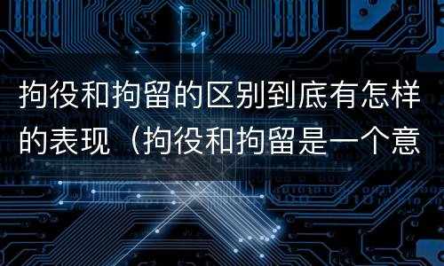 拘役和拘留的区别到底有怎样的表现（拘役和拘留是一个意思吗?）
