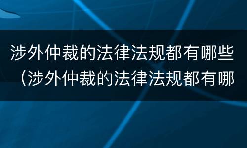 涉外仲裁的法律法规都有哪些（涉外仲裁的法律法规都有哪些案例）