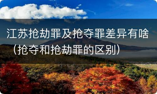 江苏抢劫罪及抢夺罪差异有啥（抢夺和抢劫罪的区别）