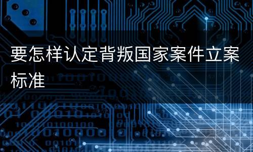 要怎样认定背叛国家案件立案标准