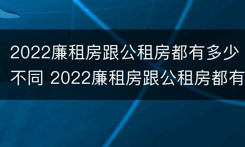 2022廉租房跟公租房都有多少不同 2022廉租房跟公租房都有多少不同的