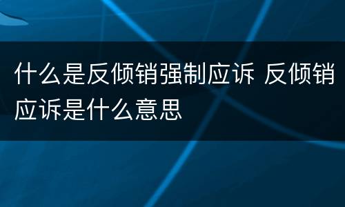 什么是反倾销强制应诉 反倾销应诉是什么意思
