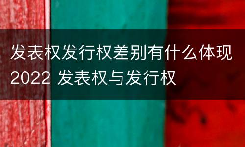 发表权发行权差别有什么体现2022 发表权与发行权
