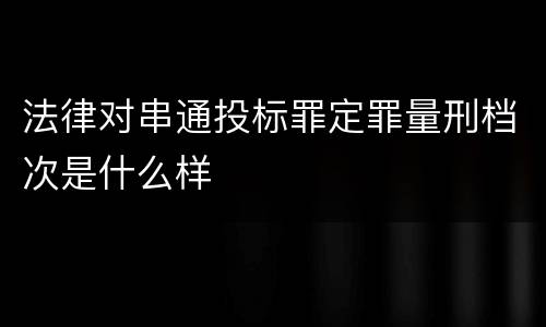 法律对串通投标罪定罪量刑档次是什么样