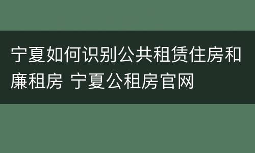 宁夏如何识别公共租赁住房和廉租房 宁夏公租房官网