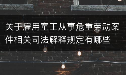 关于雇用童工从事危重劳动案件相关司法解释规定有哪些