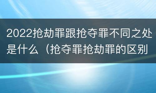 2022抢劫罪跟抢夺罪不同之处是什么（抢夺罪抢劫罪的区别）