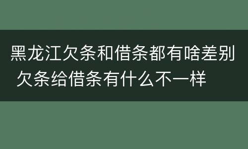 黑龙江欠条和借条都有啥差别 欠条给借条有什么不一样