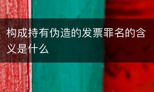 构成持有伪造的发票罪名的含义是什么