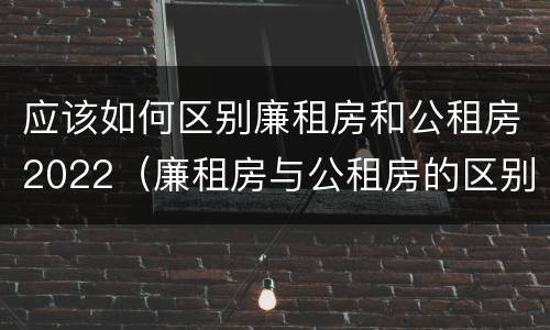 应该如何区别廉租房和公租房2022（廉租房与公租房的区别在哪里）