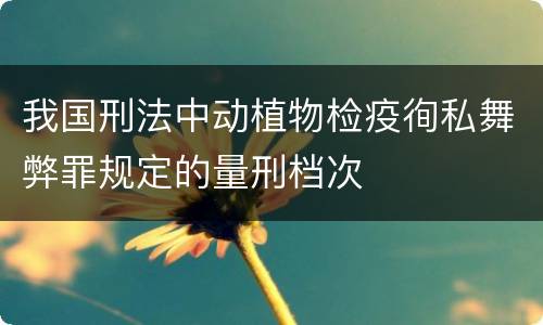 我国刑法中动植物检疫徇私舞弊罪规定的量刑档次