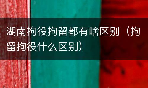湖南拘役拘留都有啥区别（拘留拘役什么区别）