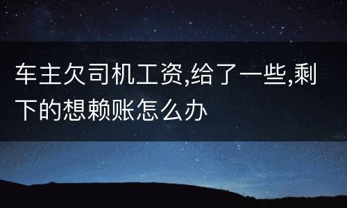 车主欠司机工资,给了一些,剩下的想赖账怎么办