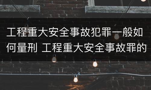 工程重大安全事故犯罪一般如何量刑 工程重大安全事故罪的处罚