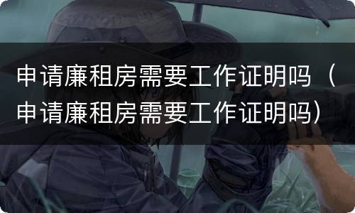 申请廉租房需要工作证明吗（申请廉租房需要工作证明吗）