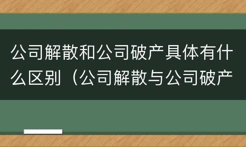 公司解散和公司破产具体有什么区别（公司解散与公司破产）