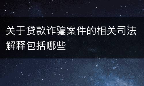 关于贷款诈骗案件的相关司法解释包括哪些