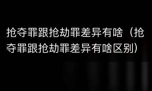 抢夺罪跟抢劫罪差异有啥（抢夺罪跟抢劫罪差异有啥区别）