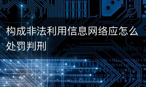 构成非法利用信息网络应怎么处罚判刑