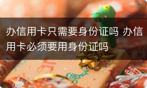 办信用卡只需要身份证吗 办信用卡必须要用身份证吗